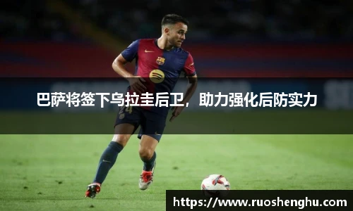 巴萨将签下乌拉圭后卫，助力强化后防实力