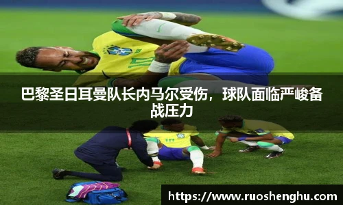 巴黎圣日耳曼队长内马尔受伤，球队面临严峻备战压力