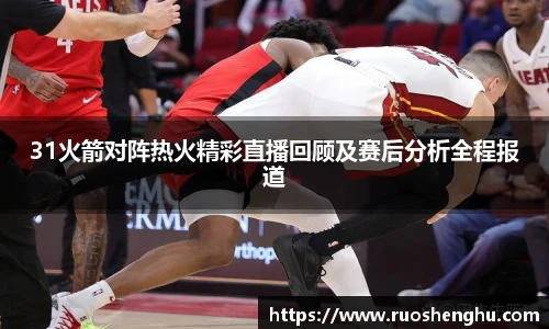 31火箭对阵热火精彩直播回顾及赛后分析全程报道