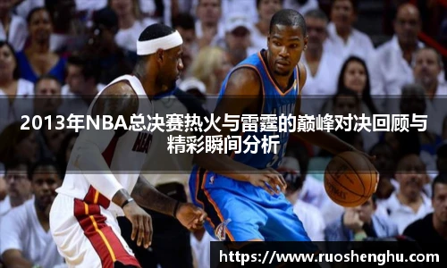 2013年NBA总决赛热火与雷霆的巅峰对决回顾与精彩瞬间分析
