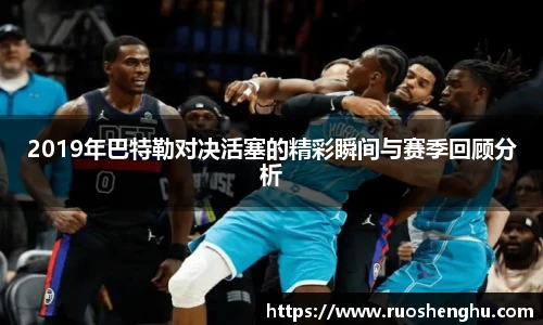 2019年巴特勒对决活塞的精彩瞬间与赛季回顾分析