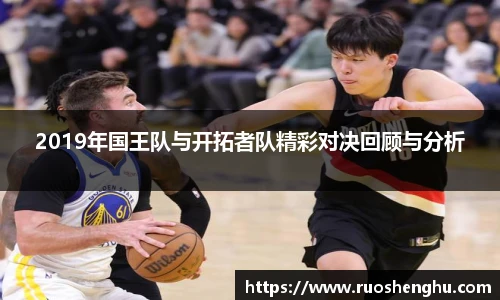 2019年国王队与开拓者队精彩对决回顾与分析
