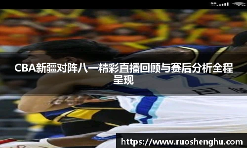 CBA新疆对阵八一精彩直播回顾与赛后分析全程呈现