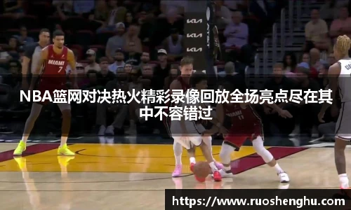 NBA篮网对决热火精彩录像回放全场亮点尽在其中不容错过