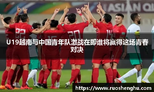 U19越南与中国青年队激战在即谁将赢得这场青春对决