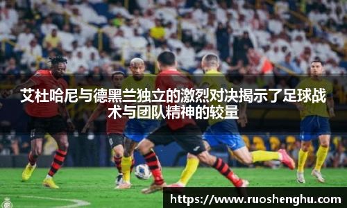 艾杜哈尼与德黑兰独立的激烈对决揭示了足球战术与团队精神的较量