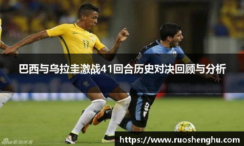 巴西与乌拉圭激战41回合历史对决回顾与分析