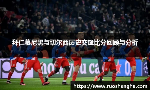 拜仁慕尼黑与切尔西历史交锋比分回顾与分析