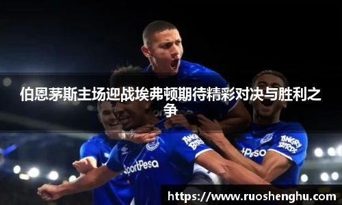 伯恩茅斯主场迎战埃弗顿期待精彩对决与胜利之争
