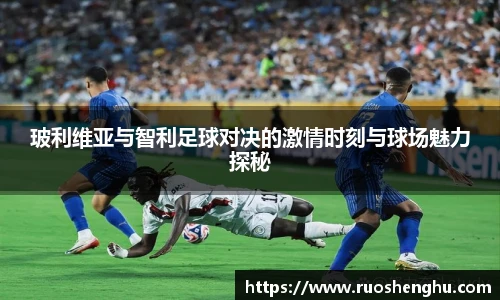 玻利维亚与智利足球对决的激情时刻与球场魅力探秘