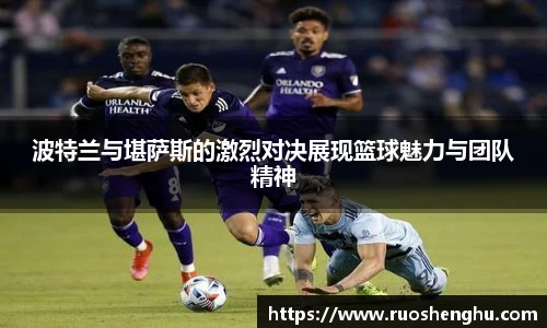 波特兰与堪萨斯的激烈对决展现篮球魅力与团队精神