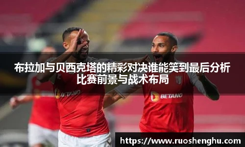 布拉加与贝西克塔的精彩对决谁能笑到最后分析比赛前景与战术布局