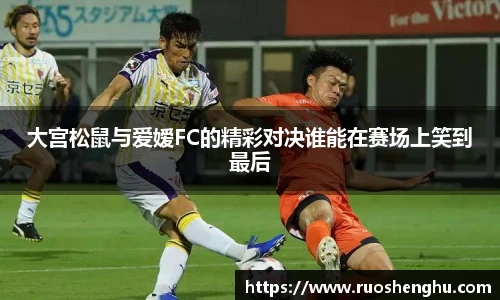 大宫松鼠与爱嫒FC的精彩对决谁能在赛场上笑到最后
